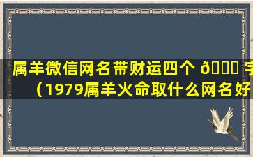 属羊微信网名带财运四个 💐 字（1979属羊火命取什么网名好 🌴 啊）